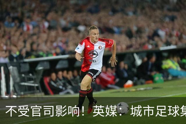 不受官司影响！英媒：城市足球集团配售新股，曼苏尔注资1亿镑